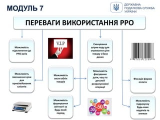 Можливість
підключення до
РРО вагів
Сканування
штрих-коду для
отримання ціни
товару з бази
даних
Можливість
підрахунку
будь-яких
податків та
знижок
Можливість
зменшення ціни
для
привілейованих
клієнтів
Можливість
вести облік
товарів
Можливість
фіксування
дати, часу та
деталей
розрахункової
операції
Фіксація форми
оплати
Можливість
формування
звітності за
будь-який
період
ПЕРЕВАГИ ВИКОРИСТАННЯ РРО
ДЕРЖАВНА
ПОДАТКОВА СЛУЖБА
УКРАЇНИ
 