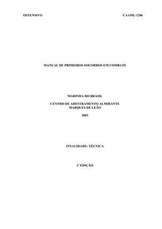 OSTENSIVO CAAML-1206
MANUAL DE PRIMEIROS SOCORROS EM COMBATE
MARINHA DO BRASIL
CENTRO DE ADESTRAMENTO ALMIRANTE
MARQUES DE LEÃO
2003
FINALIDADE: TÉCNICA
1ª EDIÇÃO
 