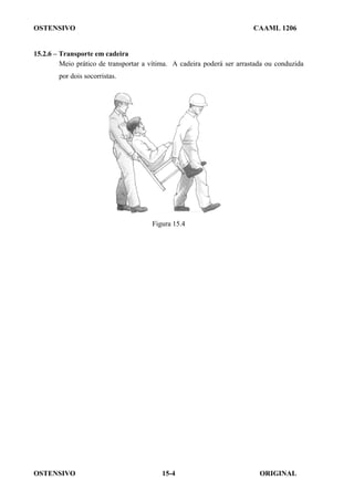 OSTENSIVO CAAML 1206
OSTENSIVO ORIGINAL
15-4
15.2.6 – Transporte em cadeira
Meio prático de transportar a vítima. A cadeira poderá ser arrastada ou conduzida
por dois socorristas.
Figura 15.4
 