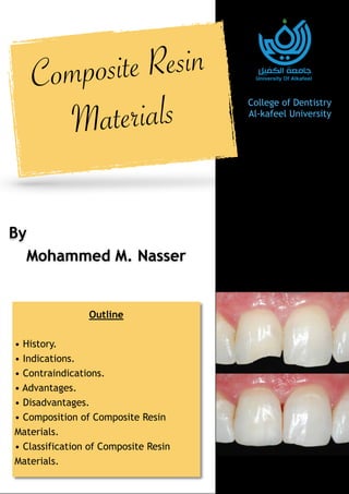 1
College of Dentistry
Al-kafeel University
By
Mohammed M. Nasser
Composite Resin
Materials
Outline
• History.
• Indications.
• Contraindications.
• Advantages.
• Disadvantages.
• Composition of Composite Resin
Materials.
• Classification of Composite Resin
Materials.
 