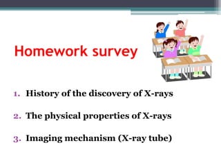 Homework survey
1. History of the discovery of X-rays
2. The physical properties of X-rays
3. Imaging mechanism (X-ray tube)
 