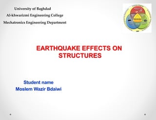 Student name
Moslem Wazir Bdaiwi
EARTHQUAKE EFFECTS ON
STRUCTURES
University of Baghdad
Al-khwarizmi Engineering College
Mechatronics Engineering Department
 