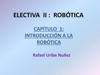 ELECTIVA II : ROBÓTICA
CAPÍTULO 1:
INTRODUCCIÓN A LA
ROBÓTICA
Rafael Uribe Nuñez
 