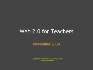 Web 2.0 for Teachers November 2009 A Collaborative slideshow - use with CC-NC-SA Twitter: @damoward 