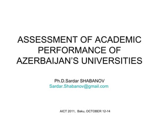 AICT 2011, Baku, OCTOBER 12-14
ASSESSMENT OF ACADEMIC
PERFORMANCE OF
AZERBAIJAN’S UNIVERSITIES
Ph.D.Sardar SHABANOV
Sardar.Shabanov@gmail.com
 