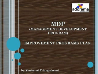 MDP
(MANAGEMENT DEVELOPMENT
PROGRAM)
IMPROVEMENT PROGRAMS PLAN
by: Yuniastuti Trinugrahenni
 