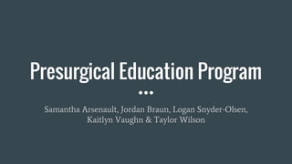 Presurgical Education Program
Samantha Arsenault, Jordan Braun, Logan Snyder-Olsen,
Kaitlyn Vaughn & Taylor Wilson
 