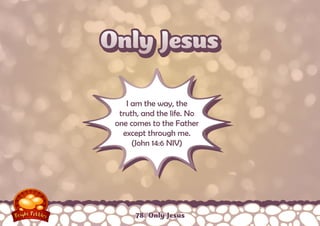 Only Jesus
I am the way, the
truth, and the life. No
one comes to the Father
except through me.
(John 14:6 NIV)

78: Only Jesus

 
