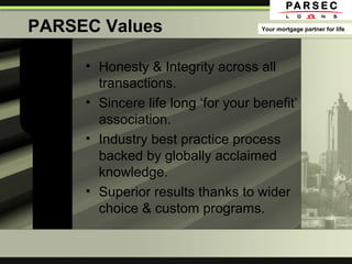 PARSEC Values
• Honesty & Integrity across all
transactions.
• Sincere life long ‘for your benefit’
association.
• Industry best practice process
backed by globally acclaimed
knowledge.
• Superior results thanks to wider
choice & custom programs.
Your mortgage partner for life
 