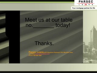 Meet us at our table
no._______ today!
Thanks.
Your mortgage partner for life
Parsec Loans,2672 Bayshore Parkway # 703, Mountain View,
CA 94043,www.parsecloans.com
Phone: 650 960 1884
 