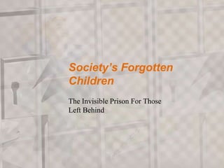 Society’s Forgotten
Children
The Invisible Prison For Those
Left Behind
 
