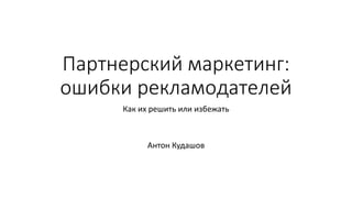 Партнерский маркетинг:
ошибки рекламодателей
Как их решить или избежать
Антон Кудашов
 