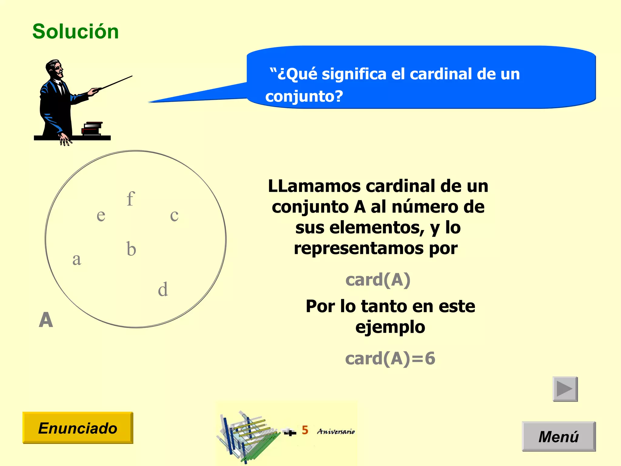 Solución Menú Enunciado “ ¿Qué significa el cardinal de un conjunto? A LLamamos cardinal de un conjunto A al número de sus elementos, y lo representamos por  card(A) a e d b c f Por lo tanto en este ejemplo card(A)=6 