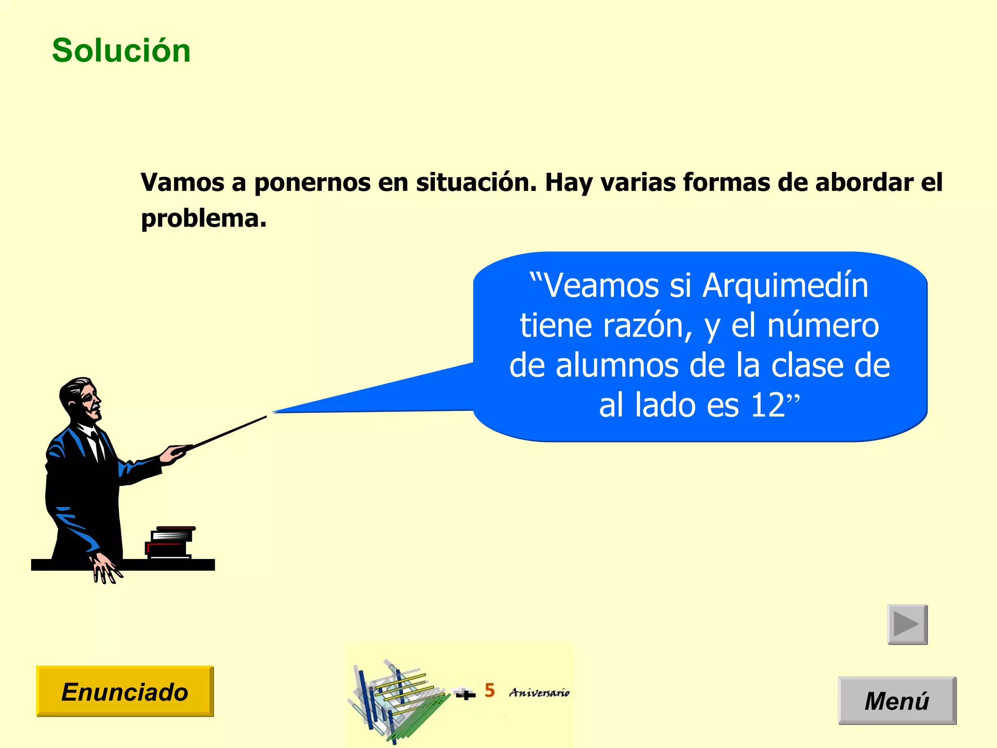 Solución Menú Enunciado Vamos a ponernos en situación. Hay varias formas de abordar el problema.  “ Veamos si Arquimedín tiene razón, y el número de alumnos de la clase de al lado es 12 ” 