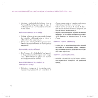 ROTEIRO PARA ELABORAÇÃO DO PLANO DE GESTÃO INTEGRADA DE RESÍDUOS SÓLIDOS - PGIRS




                           »   Incentivar a implantação de iniciativas como as            chuvas, visando reduzir os impactos econômicos e
                               “Serrarias Ecológicas” para produção de peças de           ambientais por ocorrência de enchentes;
                               madeira aparelhadas a partir de troncos removidos      »   Reduzir volume de resíduos de limpeza de drena-
                               na área urbana.                                            gens levados a aterro de resíduos perigosos, por
                                                                                          meio de ensaios de caracterização;
                           RESÍDUOS DOS SERVIÇOS DE SAÚDE                             »   Identificar e responsabilizar os potenciais agentes
                                                                                          poluidores reconhecidos nos lodos dos proces-
                           »   Registrar os Planos de Gerenciamento de Resíduos           sos de dragagem ou desassoreamento de corpos
                               das instituições públicas e privadas no sistema lo-        d’água.
                               cal de informações sobre resíduos.
                           »   Criar cadastro de transportadores e processadores,     RESÍDUOS SÓLIDOS CEMITERIAIS
                               referenciado no sistema local de informações so-
                               bre resíduos.                                          »   Garantir que os equipamentos públicos tenham
                                                                                          um cenário de excelência em limpeza e manuten-
                           RESÍDUOS ELETROELETRÔNICOS                                     ção, com padrão receptivo apropriado para a finali-
                                                                                          dade a que se destinam.
                           »   Criar “Programa de Inclusão Digital” local que acei-
                               te doações de computadores para serem recupe-          RESÍDUOS AGROSILVOPASTORIS
                               rados e distribuídos a instituições que os destinem
                               ao uso de comunidades carentes.                        »   Promover o incentivo ao processamento dos resí-
                                                                                          duos orgânicos por biodigestão, com geração de
                           RESÍDUOS DOS SERVIÇOS PÚBLICOS DE                              energia.
                           SANEAMENTO BÁSICO

                           »   Estabelecer cronograma de limpeza da micro e
                               macro drenagem, de acordo com a ocorrência de




            102




ICLEI 102                                                                                                                                       3/21/12 5:04 PM
 