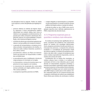 PLANOS DE GESTÃO DE RESÍDUOS SÓLIDOS: MANUAL DE ORIENTAÇÃO                                                    SRHU/MMA e ICLEI-Brasil




            de abrangência local ou regional. Podem ser citados        »   o órgão colegiado, as representações e a competên-
            como aspectos a serem disciplinados por legislação lo-         cia para participação no controle social dos serviços
            cal:                                                           públicos de limpeza urbana e manejo de resíduos.
                                                                          A decisão de editar ou não o PGIRS como uma le-
            »   posturas relativas às matérias de higiene, limpe-      gislação específica não é definida explicitamente na
                za, segurança e outros procedimentos públicos          PNRS e dependerá das decisões locais.
                relacionados aos resíduos sólidos, bem como os
                relativos à sua segregação, acondicionamento, dis-
                posição para coleta, transporte e destinação, disci-
                                                                       6.13. Programas especiais para as
                plinando aspectos da responsabilidade comparti-        questões e resíduos mais relevantes
                lhada, e dos sistemas de logística reversa;
            »   os limites de volume que caracterizam pequenos ge-        Os resíduos de presença mais significativa (em vo-
                                                                                                         significativa
                radores e serviços públicos de manejo de resíduos;     lume), causadores dos problemas mais impactantes
                                                                       devem ser tratados com estratégias diferenciadas.
            »   a operação de transportadores e receptores de re-
                                                                       Assim, programas prioritários focados permitirão a es-
                síduos privados (transportadores de entulhos, re-
                                                                       truturação dos processos, a conquista dos primeiros
                síduos de saúde, resíduos industriais, sucateiros e
                                                                       resultados e a consolidação da participação ampla
                ferro velhos, outros);
                                                                       dos diversos agentes. A existência de programas prio-
            »   procedimentos relativos aos Planos de Gerencia-        ritários não deve inibir o preparo de programas para
                mento que precisam ser recepcionados e analisa-        outros resíduos especialmente impactantes, como os
                dos no âmbito local;                                   resíduos dos serviços de saúde.
            »   os procedimentos para a mobilização e trânsito de         Considerando que na maioria dos municípios, os
                cargas perigosas no município ou na região;            resíduos urbanos, secos e úmidos, e os resíduos da
            »   os instrumentos e normas de incentivo para o sur-      construção civil são os mais relevantes, para os quais
                gimento de novos negócios com resíduos;                deverão ser desenvolvidos programas prioritários e,
                                                                       havendo necessidade, organizadas equipes específicas
            »   os mecanismos de recuperação dos custos pelos
                                                                       que devem preservar as boas práticas locais existentes.
                serviços prestados por órgãos públicos (taxas, ta-
                                                                          O Modelo Tecnológico que vem sendo incentivado
                rifas e preços públicos);
                                                                       pelo MMA integra as ações para os três resíduos cita-
            »   os programas específicos previstos no PGIRS;           dos, traduzindo ações em um conjunto de áreas para
                                                                       a captação e destinação de resíduos que estabeleçam
                                                                       fluxos diretos para resíduos da construção e resíduos


                                                                                                                                                117




ICLEI 117                                                                                                                                           3/21/12 5:04 PM
 