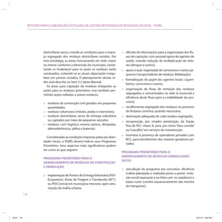 ROTEIRO PARA ELABORAÇÃO DO PLANO DE GESTÃO INTEGRADA DE RESÍDUOS SÓLIDOS - PGIRS




                           domiciliares secos, criando as condições para o mane-    »   difusão de informações para a organização dos flu-
                           jo segregado dos resíduos domiciliares úmidos. Por           xos de captação, com possível apoio de agentes de
                           esta estratégia, as áreas, funcionando em rede, maior        saúde, visando redução da multiplicação de veto-
                           ou menor conforme a dimensão do município, consti-           res (dengue e outros);
                           tuirão os ‘endereços’ para os quais os resíduos serão    »   apoio à ação organizada de carroceiros e outros pe-
                           conduzidos, evitando-se as atuais deposições irregu-         quenos transportadores de resíduos (fidelização);
                           lares em pontos viciados. O planejamento destas re-
                           des está descrito no item 5.2 deste Manual.
                                                                                    »   formalização do papel dos agentes locais: caçam-
                                                                                        beiros, carroceiros e outros;
                              As áreas para captação de resíduos integrarão as
                           ações para os resíduos prioritários mas também per-      »   organização do fluxo de remoção dos resíduos
                           mitirão ações voltadas a outros resíduos:                    segregados e concentrados na rede (é essencial a
                                                                                        eficiência deste fluxo para a credibilidade do pro-
                                                                                        cesso);
                           »   resíduos da construção civil gerados em pequenas
                               quantidades;                                         »   recolhimento segregado dos resíduos no processo
                           »   resíduos volumosos (móveis, podas e inservíveis);        de limpeza corretiva, quando necessária;
                           »   resíduos domiciliares secos de entrega voluntária    »   destinação adequada de cada resíduo segregado;
                               ou captados por meio de pequenos veículos;
                                                                                    »   recuperação, por simples peneiração, da fração
                           »   resíduos com logística reversa (pneus, lâmpadas,         fina do RCC classe A, para uso como “bica corrida”
                               eletroeletrônicos, pilhas e baterias).                   ou “cascalho” em serviços de manutenção;

                              Consideradas as condições impostas pelas peculiari-
                                                                                    »   incentivo à presença de operadores privados com
                                                                                        RCC, para atendimento dos maiores geradores pri-
                           dades locais, o PGIRS deverá indicar seus Programas
                                                                                        vados.
                           Prioritários. Seus aspectos mais significativos podem
                           ser como os que seguem:
                                                                                    PROGRAMA PRIORITÁRIO PARA O
                                                                                    GERENCIAMENTO DE RESÍDUOS DOMICILIARES
                           PROGRAMA PRIORITÁRIO PARA O
                                                                                    SECOS
                           GERENCIAMENTO DE RESÍDUOS DE CONSTRUÇÃO
                           E DEMOLIÇÃO
                                                                                    »   vinculação do programa aos conceitos: eficiência
                                                                                        (coleta planejada e realizada porta a porta), inclu-
                           »   implantação de Pontos de Entrega Voluntária (PEV-
                                                                                        são social (operação a ser feita com os catadores) e
                               Ecopontos), Áreas de Triagem e Transbordo (ATT),
                                                                                        baixo custo (correto equacionamento dos trechos
                               ou PEV Central em municípios menores, após seto-
                                                                                        de transporte);
                               rização da malha urbana;
            118




ICLEI 118                                                                                                                                      3/21/12 5:04 PM
 