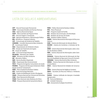 PLANOS DE GESTÃO DE RESÍDUOS SÓLIDOS: MANUAL DE ORIENTAÇÃO                                         SRHU/MMA e ICLEI-Brasil




           LISTA DE SIGLAS E ABREVIATURAS

           APP – Área de Preservação Permanente                 PNRS – Política Nacional de Resíduos Sólidos
           ABNT – Associação Brasileira de Normas Técnicas      PPA – Plano Plurianual
           ANA – Agência Nacional de Águas                      PSF – Programa Saúde da Família
           ASPP – Aterro Sanitário de Pequeno Porte             RCC – Resíduos da Construção e de Demolição
           ATT – Área de Triagem e Transbordo                   RSS – Resíduos de Serviços de Saúde
           A3P – Agenda Ambiental na Administração Pública      RSU – Resíduos Sólidos Urbanos
           BDI – Benefícios e Despesas Indiretas                SNIRH – Sistema Nacional de Informação de Recursos
           CAT – Comunicação de Acidente de Trabalho            Hídricos
           CONAMA – Conselho Nacional do Meio Ambiente          SIAB – Sistema de Informação da Atenção Básica
           CF – Constituição Federal                            SICONV – Sistema de Convênios e Contratos de Re-
           DAU – Departamento de Ambiente Urbano                passe
           ETE – Estação de Tratamento de Esgoto                SINIR – Sistema Nacional de Informações sobre a Ges-
           GT – Grupo de Trabalho                               tão dos Resíduos Sólidos
           LEV – Locais de Entrega Voluntária                   SNIS – Sistema Nacional de Informações sobre Sane-
           MCidades – Ministério das Cidades                    amento
           MMA – Ministério do Meio Ambiente                    SISAGUA – Sistema Nacional de Informação de Vigi-
           MP – Ministério Público                              lância da Qualidade da Água para Consumo Humano
           NBR – Norma Brasileira Registrada                    SISNAMA – Sistema Nacional do Meio Ambiente
           ONG – Organização Não Governamental                  SINISA – Sistema Nacional de Informações em Sane-
           PACS – Programa de Agentes Comunitários da Saúde     amento Básico
           PEAMSS – Programa de Educação Ambiental e Mobi-      SNUC – Sistema Nacional de Unidades de Conserva-
           lização Social em Saneamento                         ção
           PERS – Plano Estadual de Resíduos Sólidos            SNVS – Sistema Nacional de Vigilância Sanitária
           PEV – Ponto de Entrega Voluntária                    SRHU – Secretaria de Recursos Hídricos e Ambiente
           PMS – Projeto de Mobilização Social e Divulgação     Urbano
           PNAD – Pesquisa Nacional por Amostra de Domicílios   SUASA – Sistema Unificado de Atenção à Sanidade
           PNM – Plano Nacional de Mineração                    Agropecuária
           PNMC- Plano Nacional sobre Mudança do Clima          TR – Termo de Referência
           PNSB – Pesquisa Nacional de Saneamento Básico        UF – Unidade Federativa
                                                                ZEE – Zoneamento Ecológico-Econômico

                                                                                                                                    13




ICLEI 13                                                                                                                                3/21/12 5:03 PM
 