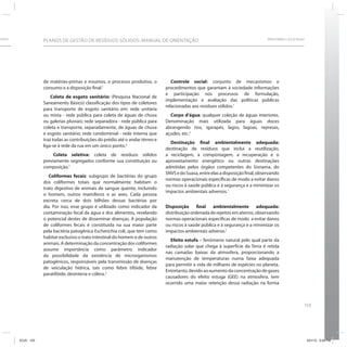 Sólidos                                                                                                                                SRHU/MMA e ICLEI-Brasil
                      PLANOS DE GESTÃO DE RESÍDUOS SÓLIDOS: MANUAL DE ORIENTAÇÃO




                      de matérias-primas e insumos, o processo produtivo, o           Controle social: conjunto de mecanismos e
                      consumo e a disposição final.1                               procedimentos que garantam à sociedade informações
                                                                                   e participação nos processos de formulação,
                           Coleta de esgoto sanitário: (Pesquisa Nacional de
                                                                                   implementação e avaliação das políticas públicas
                      Saneamento Básico) classiﬁcação dos tipos de coletores
                                                                                   relacionadas aos resíduos sólidos.1
                      para transporte de esgoto sanitário em: rede unitária
                      ou mista - rede pública para coleta de águas de chuva          Corpo d’água: qualquer coleção de águas interiores.
                      ou galerias pluviais; rede separadora - rede pública para    Denominação mais utilizada para águas doces
                      coleta e transporte, separadamente, de águas de chuva        abrangendo rios, igarapés, lagos, lagoas, represas,
                      e esgoto sanitário; rede condominial - rede interna que      açudes, etc.2
                      traz todas as contribuições do prédio até o andar térreo e
                                                                                     Destinação final ambientalmente adequada:
                      liga-se à rede da rua em um único ponto.2
                                                                                   destinação de resíduos que inclui a reutilização,
                           Coleta seletiva: coleta de resíduos sólidos             a reciclagem, a compostagem, a recuperação e o
                      previamente segregados conforme sua constituição ou          aproveitamento energético ou outras destinações
                      composição.1                                                 admitidas pelos órgãos competentes do Sisnama, do
                                                                                   SNVS e do Suasa, entre elas a disposição final, observando
                         Coliformes fecais: subgrupo de bactérias do grupo
                                                                                   normas operacionais específicas de modo a evitar danos
                      dos coliformes totais que normalmente habitam o
                                                                                   ou riscos à saúde pública e à segurança e a minimizar os
                      trato digestivo de animais de sangue quente, incluindo
                                                                                   impactos ambientais adversos.1
                      o homem, outros mamíferos e as aves. Cada pessoa
                      excreta cerca de dois bilhões dessas bactérias por
                      dia. Por isso, esse grupo é utilizado como indicador da      Disposição final ambientalmente adequada:
                      contaminação fecal da água e dos alimentos, revelando        distribuição ordenada de rejeitos em aterros, observando
                      o potencial destes de disseminar doenças. A população        normas operacionais específicas de modo  a evitar danos
                      de coliformes fecais é constituída na sua maior parte        ou riscos à saúde pública e à segurança e a minimizar os
                      pela bactéria patogênica Escherichia coli, que tem como      impactos ambientais adverso.1
                      habitat exclusivo o trato intestinal do homem e de outros
                                                                                     Efeito estufa – fenômeno natural pelo qual parte da
                      animais. A determinação da concentração dos coliformes
                                                                                   radiação solar que chega à superfície da Terra é retida
                      assume importância como parâmetro indicador
                                                                                   nas camadas baixas da atmosfera, proporcionando a
                      da possibilidade da existência de microrganismos
                                                                                   manutenção de temperaturas numa faixa adequada
                      patogênicos, responsáveis pela transmissão de doenças
                                                                                   para permitir a vida de milhares de espécies no planeta.
                      de veiculação hídrica, tais como febre tifóide, febre
                                                                                   Entretanto, devido ao aumento da concentração de gases
                      paratifóide, desinteria e cólera.2
                                                                                   causadores do efeito estuga (GEE) na atmosfera, tem
                                                                                   ocorrido uma maior retenção dessa radiação na forma



                                                                                                                                                             153




          ICLEI 153                                                                                                                                              3/21/12 5:04 PM
 
