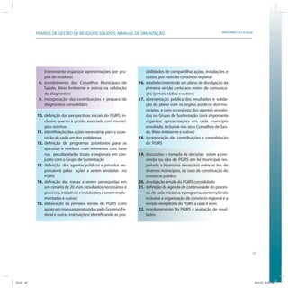 PLANOS DE GESTÃO DE RESÍDUOS SÓLIDOS: MANUAL DE ORIENTAÇÃO                                                 SRHU/MMA e ICLEI-Brasil




               interessante organizar apresentações por gru-             sibilidades de compartilhar ações, instalações e
               pos de resíduos)                                          custos, por meio de consórcio regional
            8. envolvimento dos Conselhos Municipais de              16. estabelecimento de um plano de divulgação da
               Saúde, Meio Ambiente e outros na validação                primeira versão junto aos meios de comunica-
               do diagnóstico                                            ção (jornais, rádios e outros)
            9. incorporação das contribuições e preparo de           17. apresentação pública dos resultados e valida-
               diagnóstico consolidado                                   ção do plano com os órgãos públicos dos mu-
                                                                         nicípios, e com o conjunto dos agentes envolvi-
           10. definição das perspectivas iniciais do PGIRS, in-         dos no Grupo de Sustentação (será importante
               clusive quanto à gestão associada com municí-             organizar apresentações em cada município
               pios vizinhos                                             envolvido, inclusive nos seus Conselhos de Saú-
           11. identificação das ações necessárias para a supe-          de, Meio Ambiente e outros)
               ração de cada um dos problemas                        18. incorporação das contribuições e consolidação
           12. definição de programas prioritários para as               do PGIRS
               questões e resíduos mais relevantes com base
               nas peculiaridades locais e regionais em con-         19. discussões e tomada de decisões sobre a con-
               junto com o Grupo de Sustentação                          versão ou não do PGIRS em lei municipal, res-
           13. definição dos agentes públicos e privados res-            peitada a harmonia necessária entre as leis de
               ponsáveis pelas ações a serem arroladas no                diversos municípios, no caso de constituição de
               PGIRS                                                     consórcio público
           14. definição das metas a serem perseguidas em            20. divulgação ampla do PGIRS consolidado
               um cenário de 20 anos (resultados necessários e       21. definição da agenda de continuidade do proces-
               possíveis, iniciativas e instalações a serem imple-       so, de cada iniciativa e programa, contemplando
               mentadas e outras)                                        inclusive a organização de consórcio regional e a
           15. elaboração da primeira versão do PGIRS (com               revisão obrigatória do PGIRS a cada 4 anos
               apoio em manuais produzidos pelo Governo Fe-          22. monitoramento do PGIRS e avaliação de resul-
               deral e outras instituições) identificando as pos-        tados




                                                                                                                                            47




ICLEI 47                                                                                                                                        3/21/12 5:03 PM
 