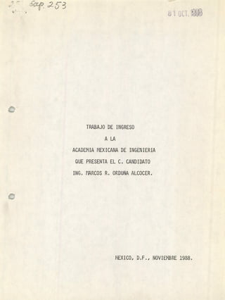 1 JIr,~ap, G233
TRABAJO DE INGRESO
ACADEMIA MEXICANA DE INGENIERIA
QUE PRESENTA EL C. CANDIDATO
ING. MARCOS R. ORDUÑA ALCOCERU
MEXICO, D.F., NOVIEMBRE 1988,
 