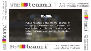NATURE
Public relations is the art and science of
managing communication between an
organization and its key constituents to
build, manage, and sustain its positive
image.
 