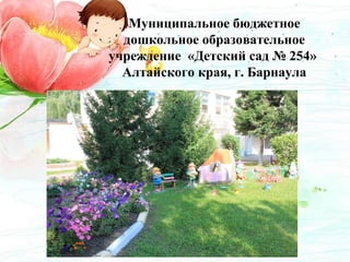 Муниципальное бюджетное
дошкольное образовательное
учреждение «Детский сад № 254»
Алтайского края, г. Барнаула
 