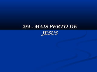 254 - MAIS PERTO DE254 - MAIS PERTO DE
JESUSJESUS
 