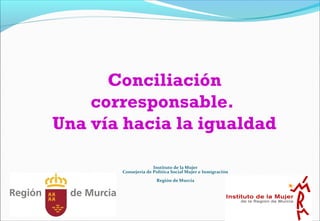 Instituto de la Mujer
Consejería de Política Social Mujer e Inmigración
Región de Murcia
Conciliación
corresponsable.
Una vía hacia la igualdad
 