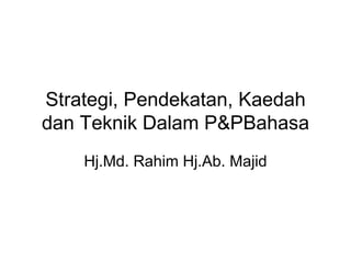 Strategi, Pendekatan, Kaedah dan Teknik Dalam P&PBahasa Hj.Md. Rahim Hj.Ab. Majid 
