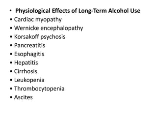 • Physiological Effects of Long-Term Alcohol Use
• Cardiac myopathy
• Wernicke encephalopathy
• Korsakoff psychosis
• Pancreatitis
• Esophagitis
• Hepatitis
• Cirrhosis
• Leukopenia
• Thrombocytopenia
• Ascites
 
