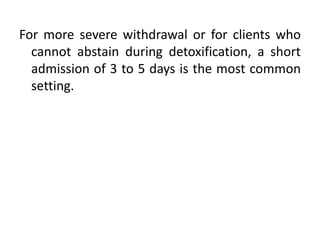 For more severe withdrawal or for clients who
cannot abstain during detoxification, a short
admission of 3 to 5 days is the most common
setting.
 