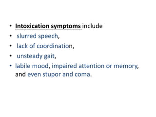 • Intoxication symptoms include
• slurred speech,
• lack of coordination,
• unsteady gait,
• labile mood, impaired attention or memory,
and even stupor and coma.
 