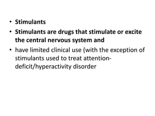 • Stimulants
• Stimulants are drugs that stimulate or excite
the central nervous system and
• have limited clinical use (with the exception of
stimulants used to treat attention-
deficit/hyperactivity disorder
 