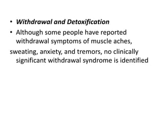 • Withdrawal and Detoxification
• Although some people have reported
withdrawal symptoms of muscle aches,
sweating, anxiety, and tremors, no clinically
significant withdrawal syndrome is identified
 