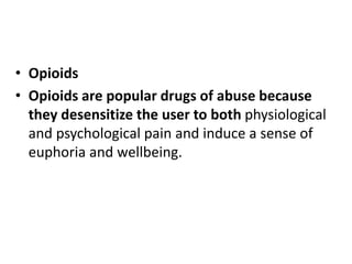 • Opioids
• Opioids are popular drugs of abuse because
they desensitize the user to both physiological
and psychological pain and induce a sense of
euphoria and wellbeing.
 