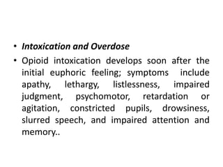 • Intoxication and Overdose
• Opioid intoxication develops soon after the
initial euphoric feeling; symptoms include
apathy, lethargy, listlessness, impaired
judgment, psychomotor, retardation or
agitation, constricted pupils, drowsiness,
slurred speech, and impaired attention and
memory..
 