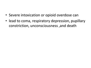• Severe intoxication or opioid overdose can
• lead to coma, respiratory depression, pupillary
constriction, unconsciousness ,and death
 