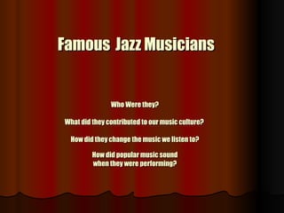 Famous   Jazz Musicians Who Were they? What did they contributed to our music culture?  How did they change the music we listen to? How did popular music sound when they were performing? 