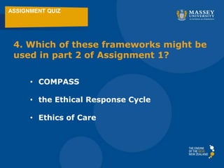 ASSIGNMENT QUIZ
4. Which of these frameworks might be
used in part 2 of Assignment 1?
• COMPASS
• the Ethical Response Cycle
• Ethics of Care
 