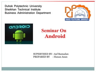 Seminar On
Android
Duhok Polytechnic University
Sheikhan Technical Institute
Business Administration Department
SUPERVISED BY : Auf Ramadan
PREPARED BY : Hanan Anan
 