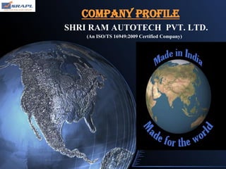 SHRI RAM AUTOTECH PVT. LTD.
(An ISO/TS 16949:2009 Certified Company)
COMPANY PROFILE
 