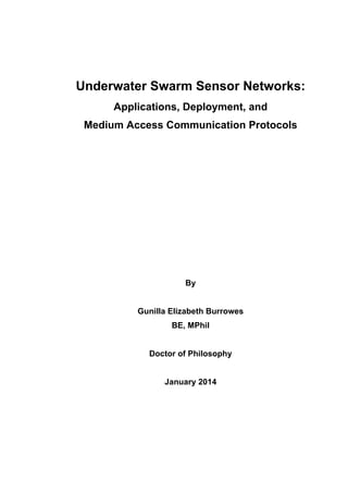 Underwater Swarm Sensor Networks:
Applications, Deployment, and
Medium Access Communication Protocols
By
Gunilla Elizabeth Burrowes
BE, MPhil
Doctor of Philosophy
January 2014
 