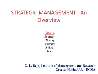 STRATEGIC MANAGEMENT : An
Overview
Team:
Soumajit
Neeraj
Virendra
Shikhar
Rewa
G. L. Bajaj Institute of Management and Research
Greater Noida, U.P. - INDIA
 