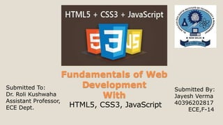 Fundamentals of Web
Development
With
HTML5, CSS3, JavaScript
Submitted To:
Dr. Roli Kushwaha
Assistant Professor,
ECE Dept.
Submitted By:
Jayesh Verma
40396202817
ECE,F-14
 