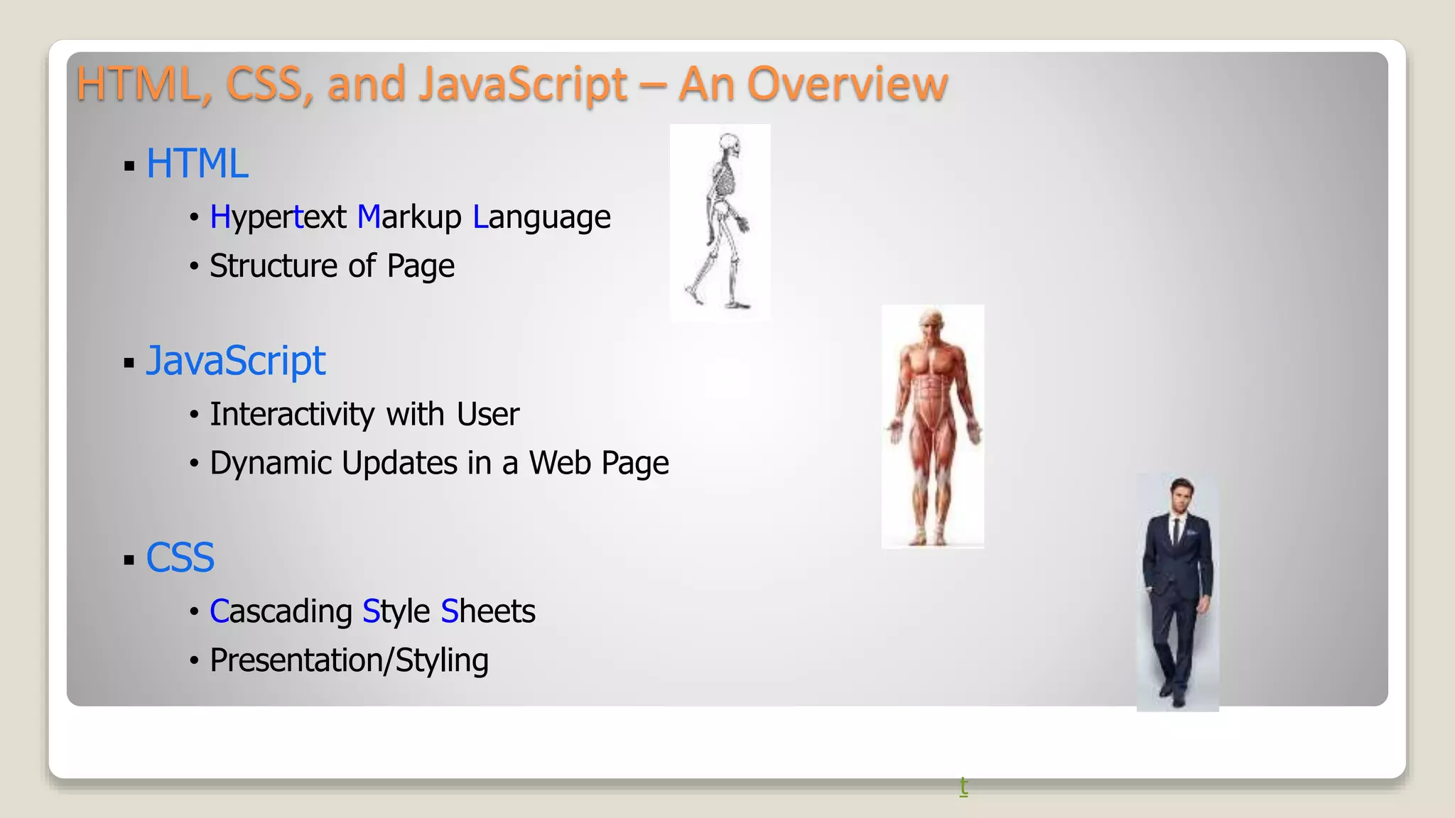 HTML, CSS, and JavaScript &ndash; An Overview
 HTML
&bull; Hypertext Markup Language
&bull; Structure of Page
 JavaScript
&bull; Interactivity with User
&bull; Dynamic Updates in a Web Page
 CSS
&bull; Cascading Style Sheets
&bull; Presentation/Styling
t
 