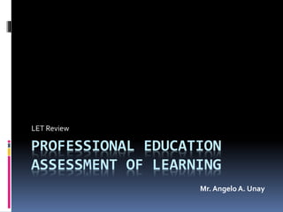 PROFESSIONAL EDUCATION
ASSESSMENT OF LEARNING
LET Review
Mr. AngeloA. Unay
 