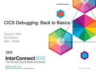 © 2015 IBM Corporation
CICS Debugging: Back to Basics
Session: 2545
Ed Addison
IBM – STSM
 
