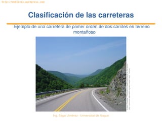 Ing. Édgar Jiménez ∙ Universidad de Ibagué 
http://doblevia.wordpress.com
Clasificación de las carreterasClasificación de las carreteras
Ejemplo de una carretera de primer orden de dos carriles en terreno 
montañoso
© Alain Fradette. “There are no usage restrictions for this photo”. 
http://commons.wikimedia.org/wiki/Image:Cabot_Trail.jpg
 