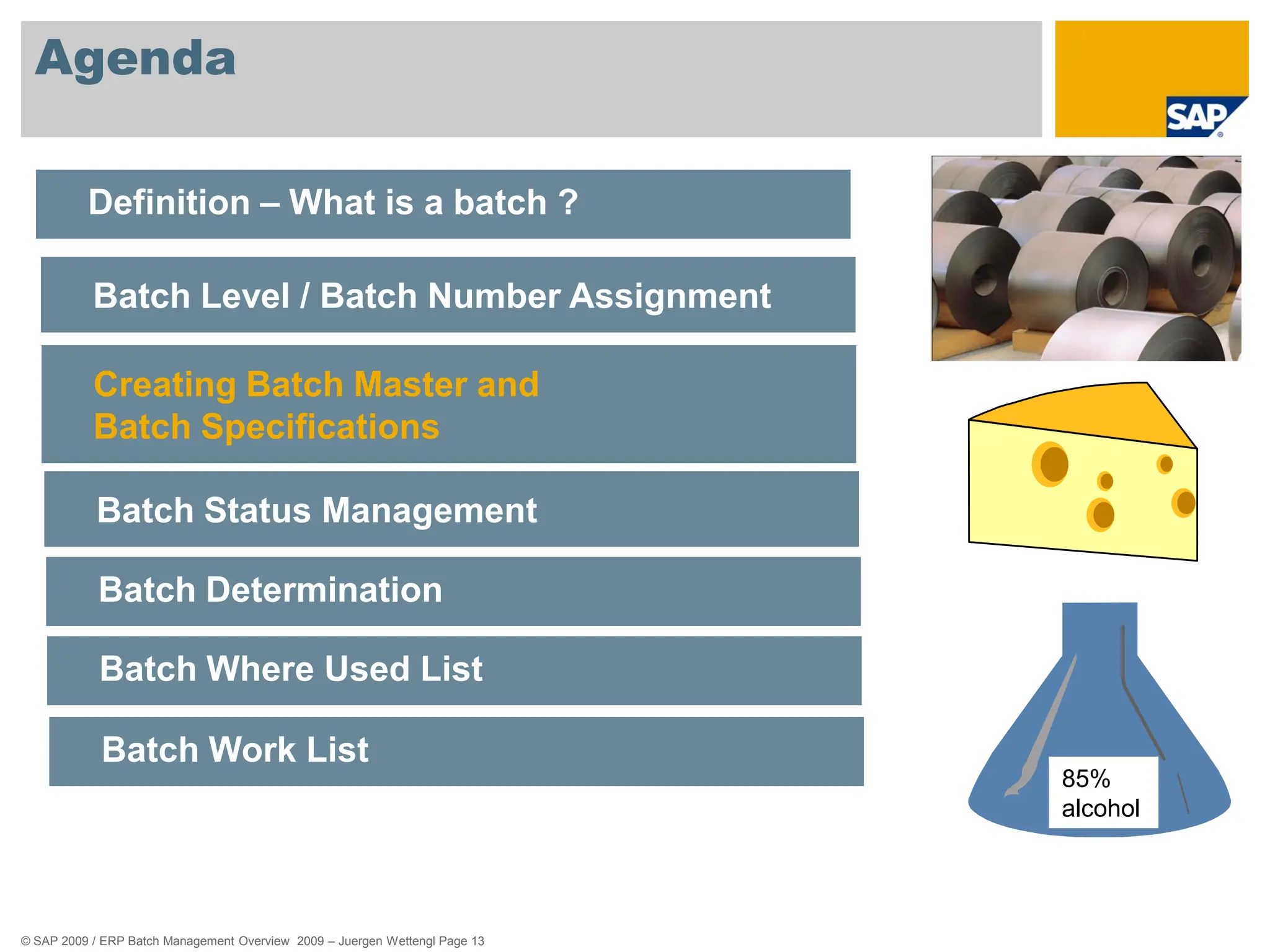 © SAP 2009 / ERP Batch Management Overview 2009 – Juergen Wettengl Page 13
Agenda
Definition – What is a batch ?
Batch Level / Batch Number Assignment
Creating Batch Master and
Batch Specifications
Batch Status Management
Batch Determination
Batch Where Used List
Batch Work List
85%
alcohol
 